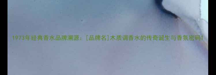 图片 1973年经典香水品牌溯源：[品牌名]木质调香水的传奇诞生与香氛密码1
